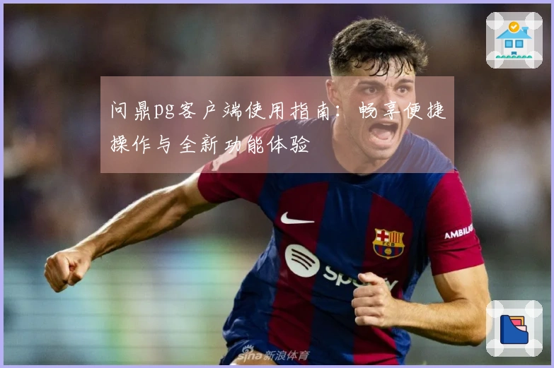 问鼎pg客户端使用指南：畅享便捷操作与全新功能体验