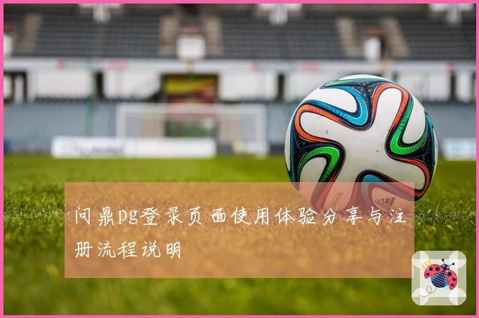 问鼎pg登录页面使用体验分享与注册流程说明