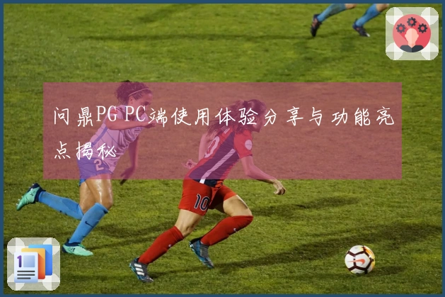 问鼎PG PC端使用体验分享与功能亮点揭秘