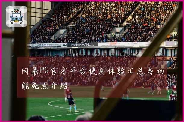 问鼎PG官方平台使用体验汇总与功能亮点介绍