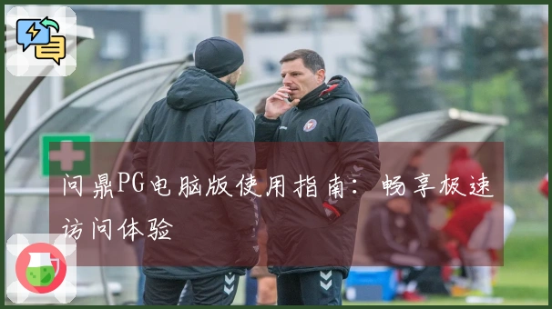 问鼎PG电脑版使用指南:畅享极速访问体验