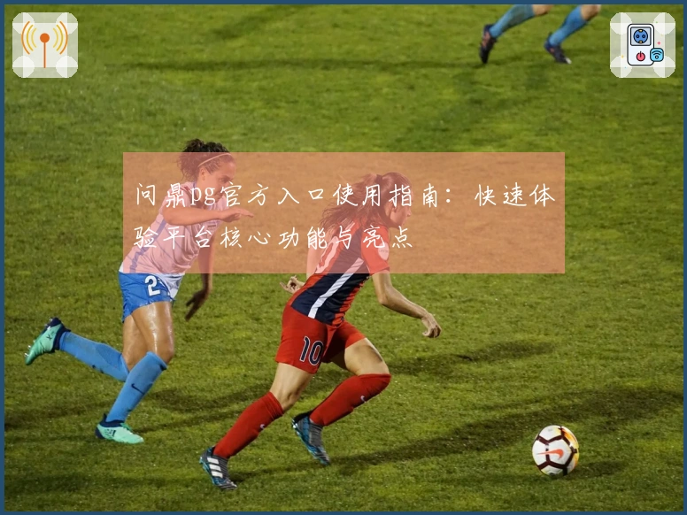 问鼎pg官方入口使用指南：快速体验平台核心功能与亮点