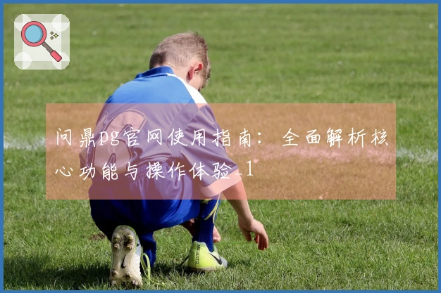 问鼎pg官网使用指南：全面解析核心功能与操作体验_1