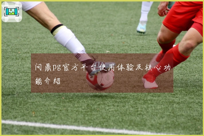 问鼎pg官方平台使用体验及核心功能介绍