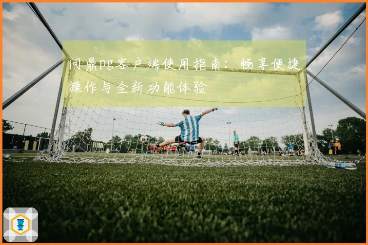 问鼎pg客户端使用指南：畅享便捷操作与全新功能体验