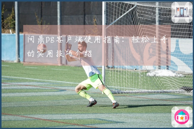 问鼎pg客户端使用指南:轻松上手的实用技巧介绍